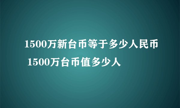 1500万新台币等于多少人民币 1500万台币值多少人