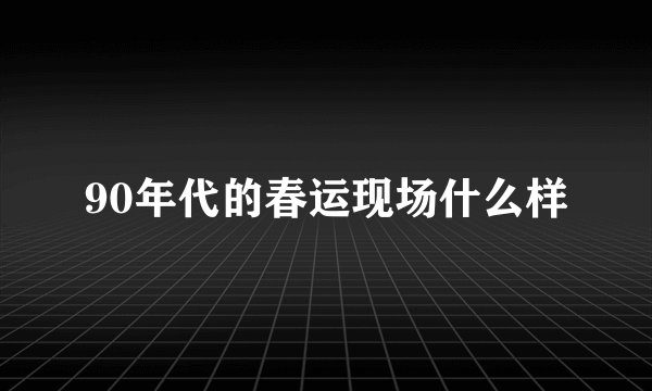 90年代的春运现场什么样