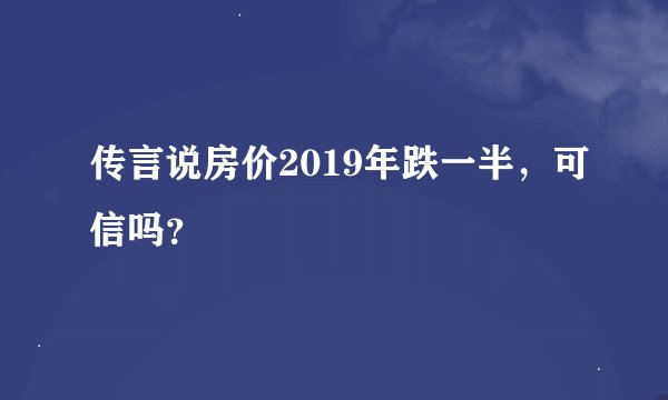 传言说房价2019年跌一半,可信吗?