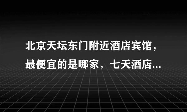 北京天坛东门附近酒店宾馆，最便宜的是哪家，七天酒店和如家酒店哪个性价比高？