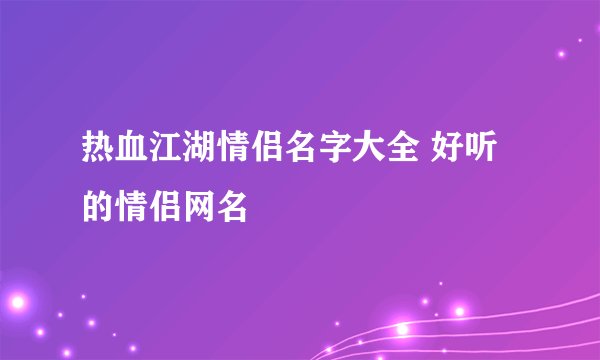 热血江湖情侣名字大全 好听的情侣网名