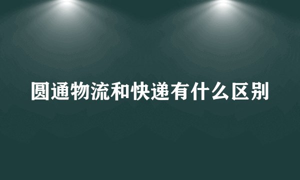 圆通物流和快递有什么区别