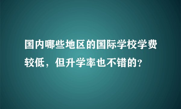 国内哪些地区的国际学校学费较低，但升学率也不错的？