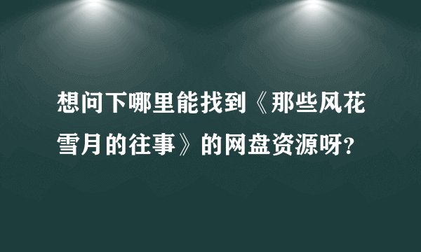 想问下哪里能找到《那些风花雪月的往事》的网盘资源呀？