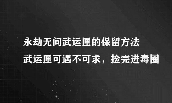 永劫无间武运匣的保留方法 武运匣可遇不可求,捡完进毒圈