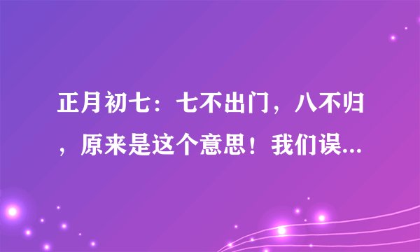 正月初七：七不出门，八不归，原来是这个意思！我们误解了好多年