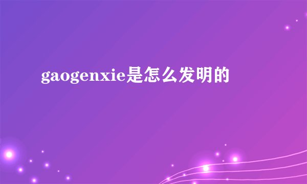 gaogenxie是怎么发明的