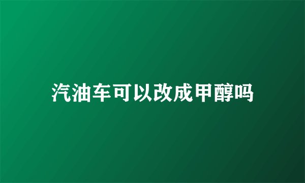 汽油车可以改成甲醇吗