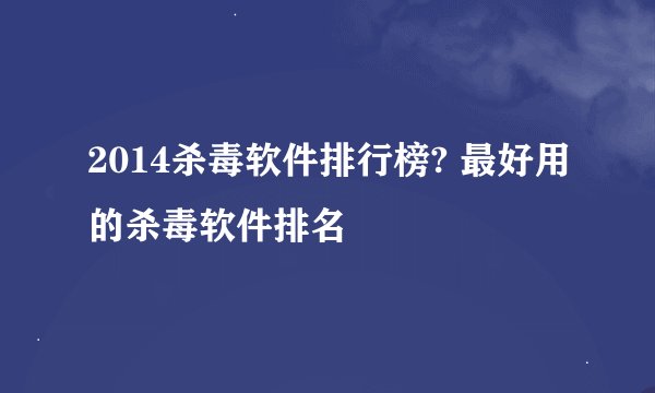 2014杀毒软件排行榜? 最好用的杀毒软件排名