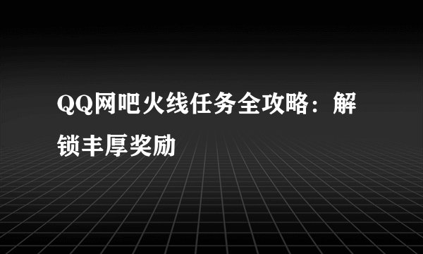 QQ网吧火线任务全攻略：解锁丰厚奖励