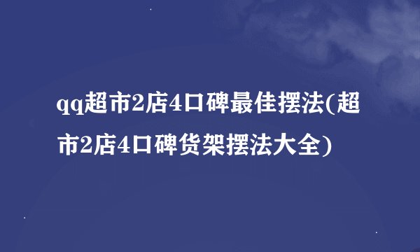 qq超市2店4口碑最佳摆法(超市2店4口碑货架摆法大全)