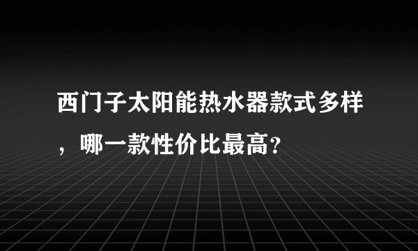 西门子太阳能热水器款式多样，哪一款性价比最高？