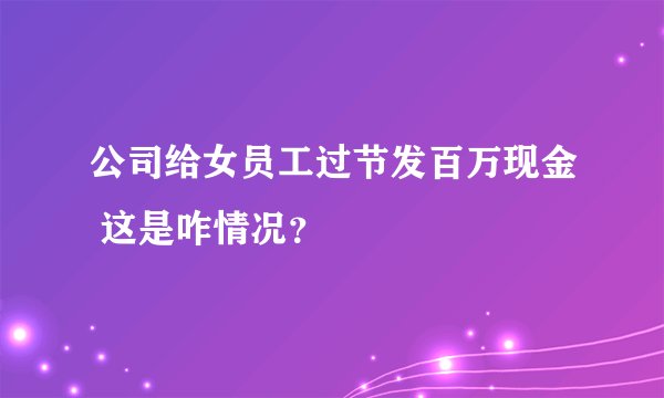 公司给女员工过节发百万现金 这是咋情况?