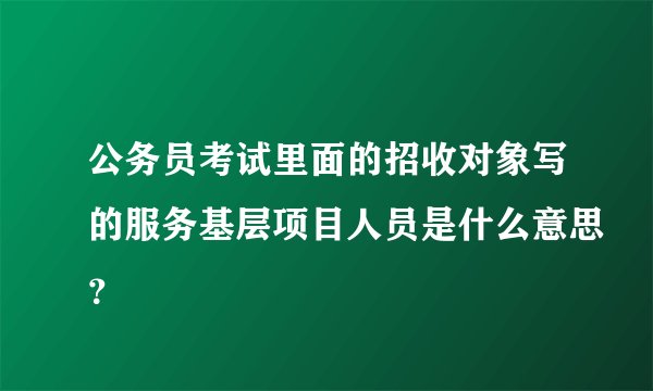 公务员考试里面的招收对象写的服务基层项目人员是什么意思？