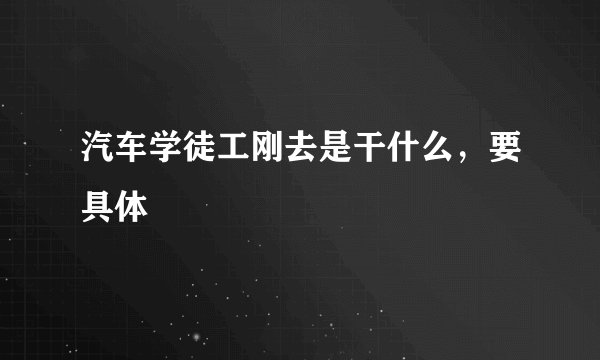 汽车学徒工刚去是干什么，要具体