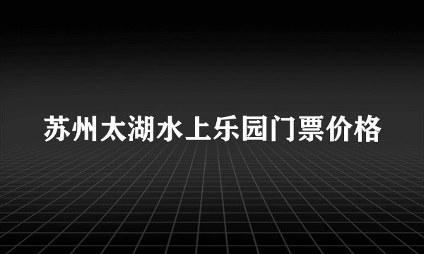 苏州太湖水上乐园门票价格