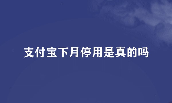 支付宝下月停用是真的吗