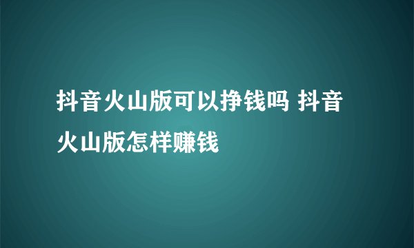 抖音火山版可以挣钱吗 抖音火山版怎样赚钱