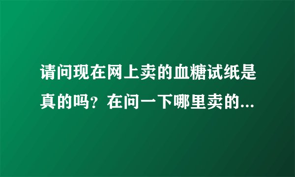 请问现在网上卖的血糖试纸是真的吗？在问一下哪里卖的比较便宜。