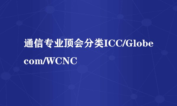 通信专业顶会分类ICC/Globecom/WCNC