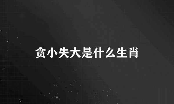贪小失大是什么生肖