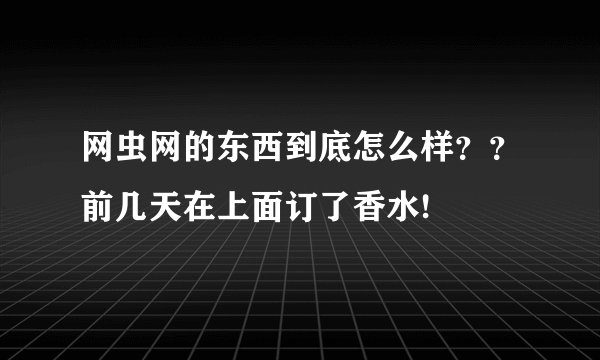 网虫网的东西到底怎么样？？前几天在上面订了香水!