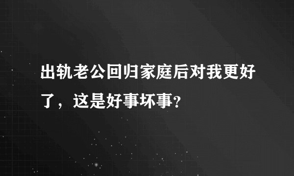 出轨老公回归家庭后对我更好了，这是好事坏事？