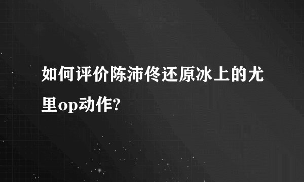 如何评价陈沛佟还原冰上的尤里op动作?