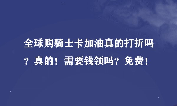 全球购骑士卡加油真的打折吗？真的！需要钱领吗？免费！