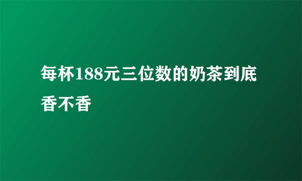 每杯188元三位数的奶茶到底香不香