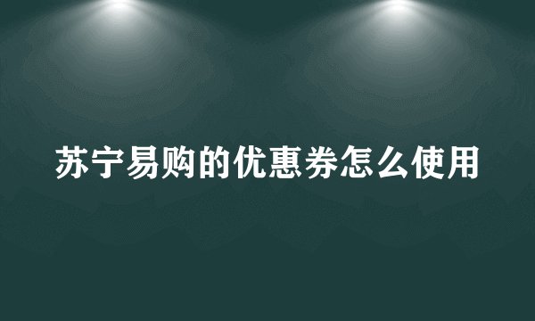 苏宁易购的优惠券怎么使用
