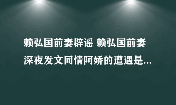 赖弘国前妻辟谣 赖弘国前妻深夜发文同情阿娇的遭遇是怎么回事