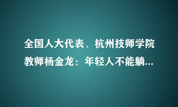 全国人大代表、杭州技师学院教师杨金龙：年轻人不能躺平也不能被卷没了（转）
