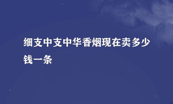 细支中支中华香烟现在卖多少钱一条