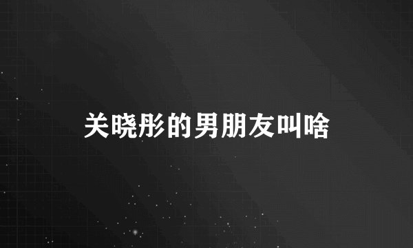 关晓彤的男朋友叫啥