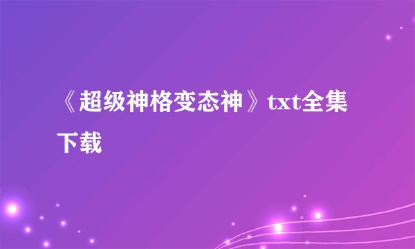 《超级神格变态神》txt全集下载