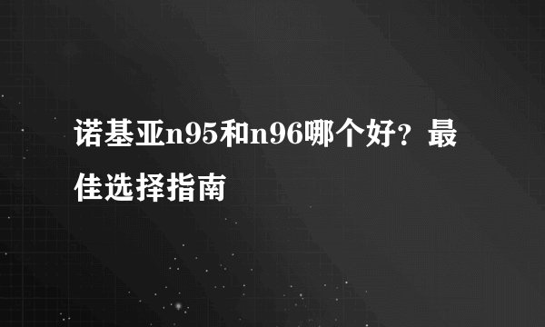诺基亚n95和n96哪个好？最佳选择指南