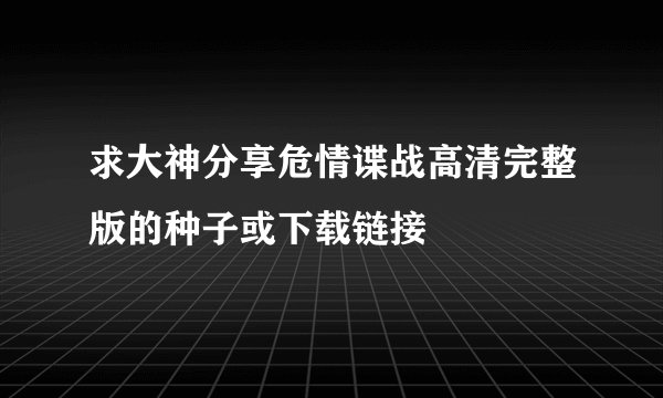 求大神分享危情谍战高清完整版的种子或下载链接
