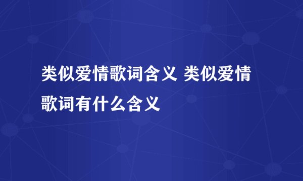 类似爱情歌词含义 类似爱情歌词有什么含义