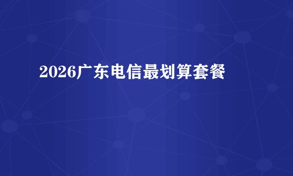 2026广东电信最划算套餐