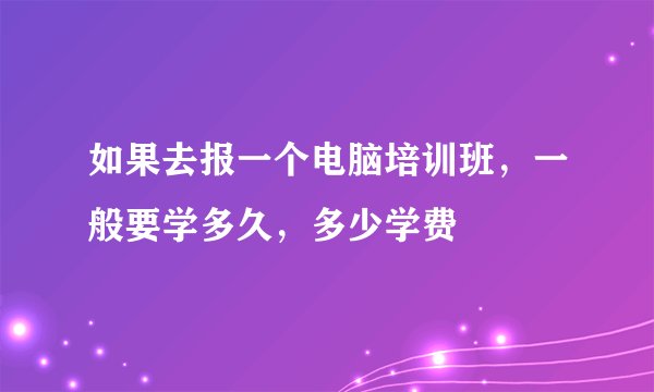 如果去报一个电脑培训班，一般要学多久，多少学费