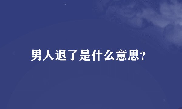 男人退了是什么意思？