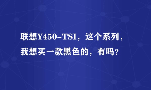 联想Y450-TSI，这个系列，我想买一款黑色的，有吗？
