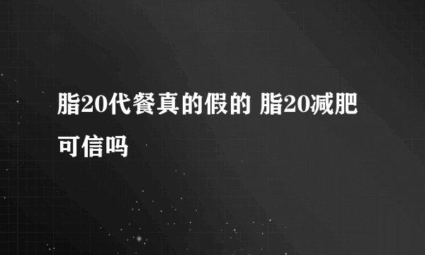 脂20代餐真的假的 脂20减肥可信吗