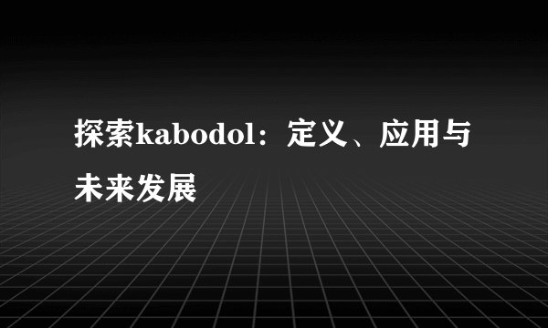 探索kabodol：定义、应用与未来发展