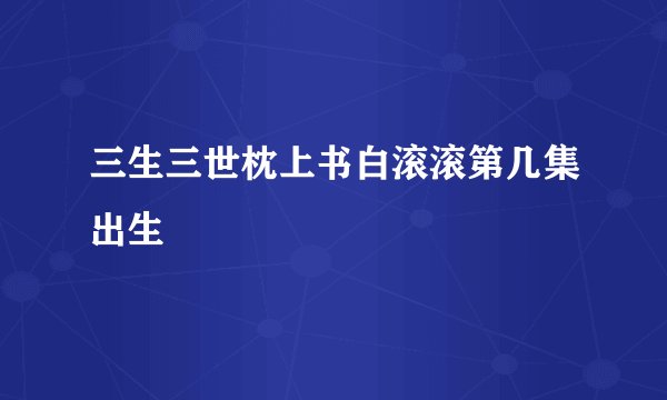 三生三世枕上书白滚滚第几集出生
