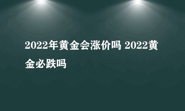 2022年黄金会涨价吗 2022黄金必跌吗