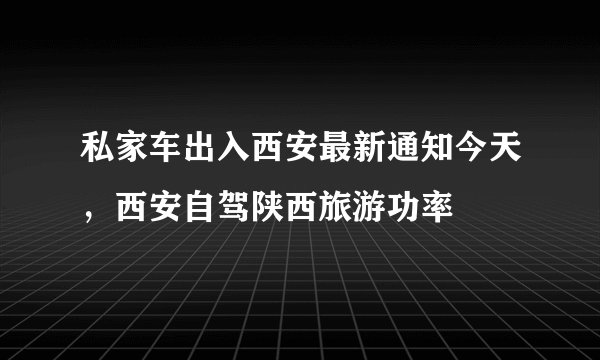 私家车出入西安最新通知今天，西安自驾陕西旅游功率