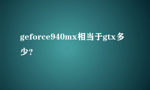 geforce940mx相当于gtx多少？