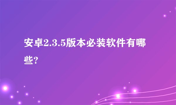 安卓2.3.5版本必装软件有哪些?